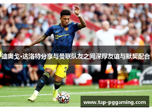 迪奥戈·达洛特分享与曼联队友之间深厚友谊与默契配合